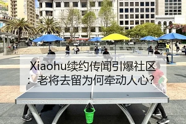 Xiaohu续约传闻引爆社区：老将去留为何牵动人心？